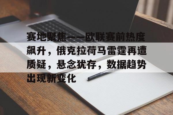 美高梅mgm官网-赛地聚焦——欧联赛前热度飙升，俄克拉荷马雷霆再遭质疑，悬念犹存，数据趋势出现新变化