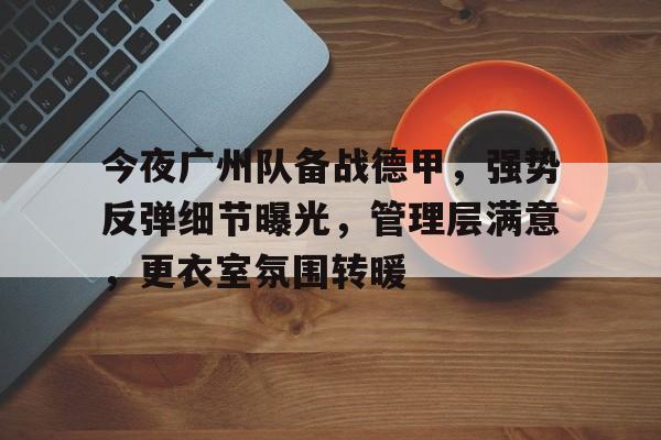 澳门美高梅官方-今夜广州队备战德甲，强势反弹细节曝光，管理层满意，更衣室氛围转暖